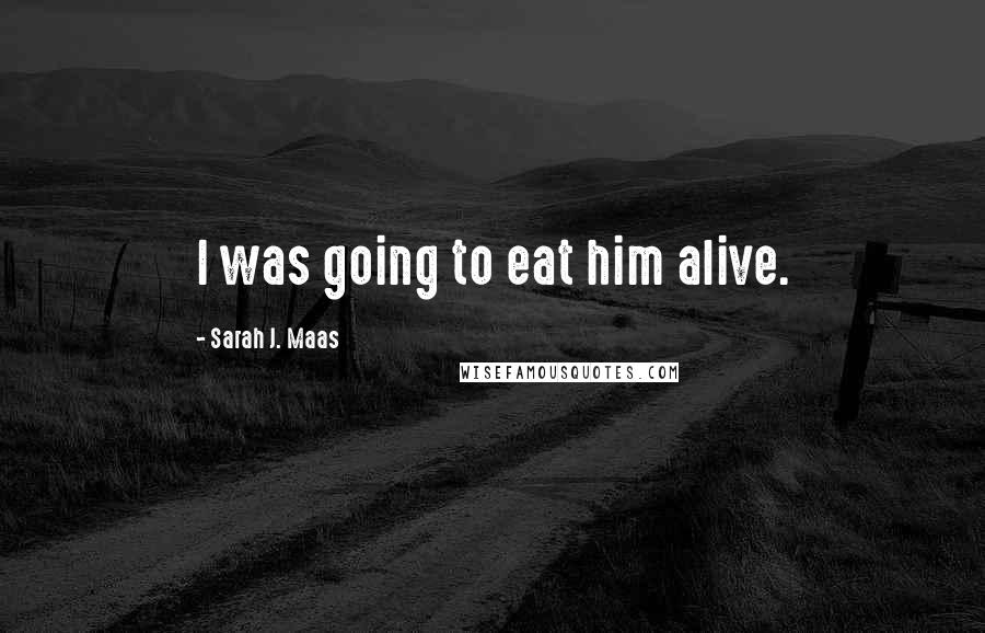 Sarah J. Maas Quotes: I was going to eat him alive.