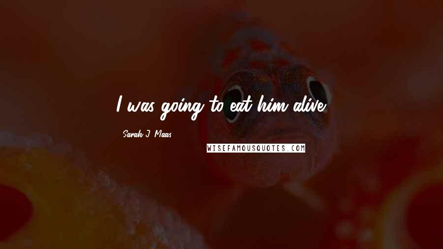 Sarah J. Maas Quotes: I was going to eat him alive.