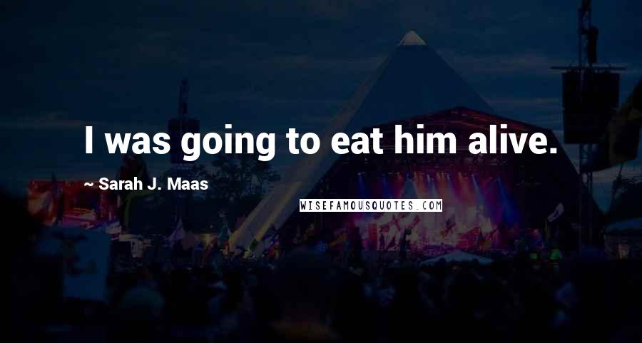 Sarah J. Maas Quotes: I was going to eat him alive.