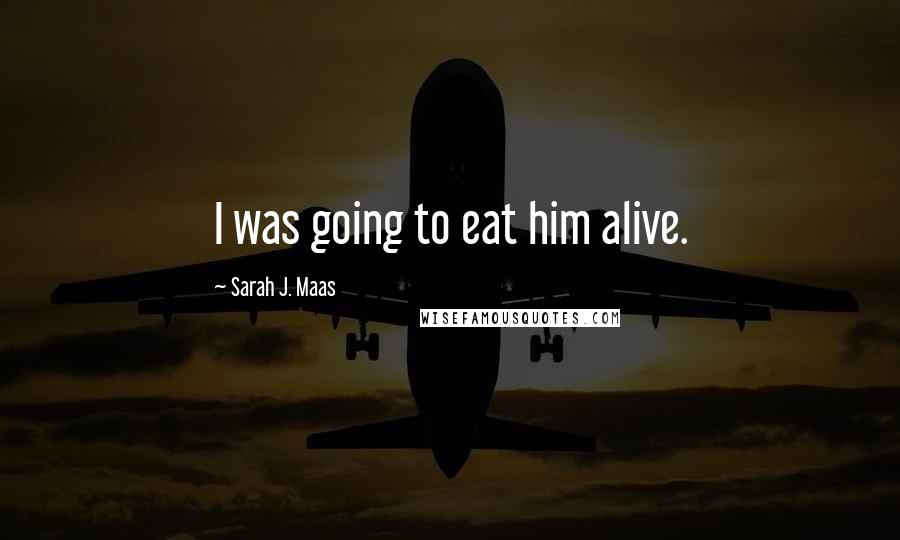 Sarah J. Maas Quotes: I was going to eat him alive.