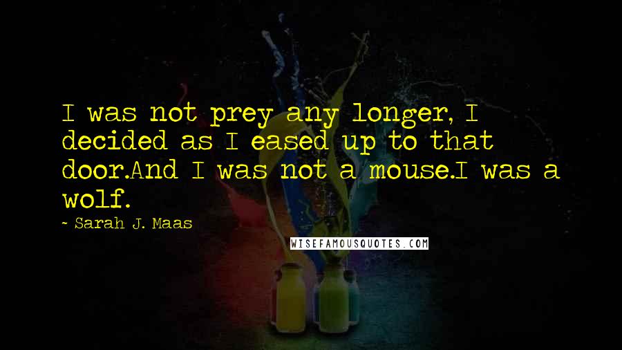 Sarah J. Maas Quotes: I was not prey any longer, I decided as I eased up to that door.And I was not a mouse.I was a wolf.