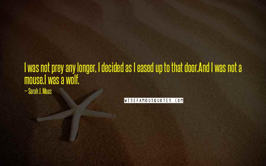 Sarah J. Maas Quotes: I was not prey any longer, I decided as I eased up to that door.And I was not a mouse.I was a wolf.