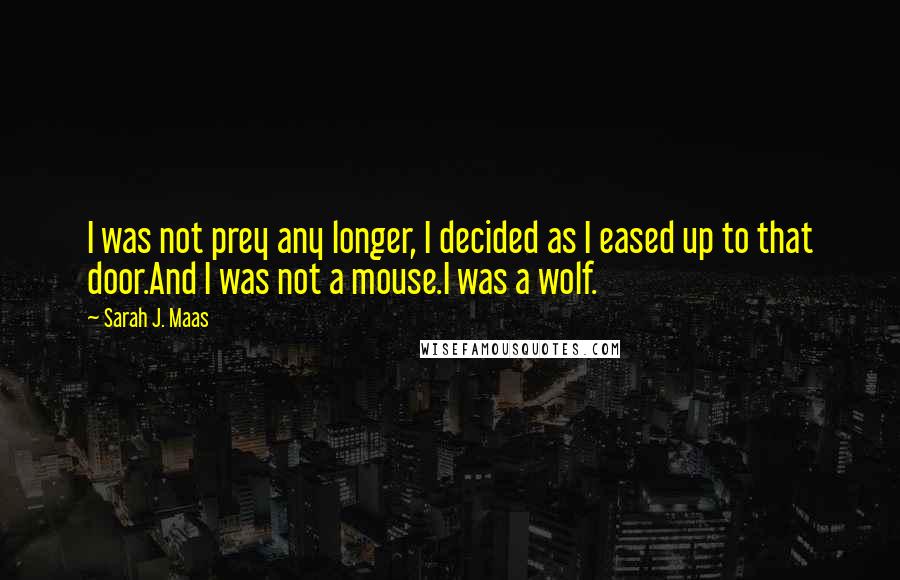 Sarah J. Maas Quotes: I was not prey any longer, I decided as I eased up to that door.And I was not a mouse.I was a wolf.