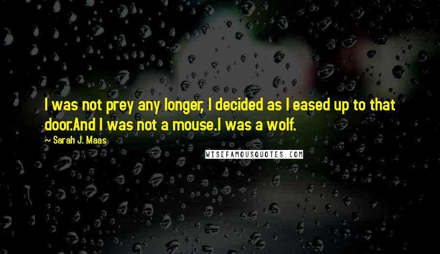 Sarah J. Maas Quotes: I was not prey any longer, I decided as I eased up to that door.And I was not a mouse.I was a wolf.