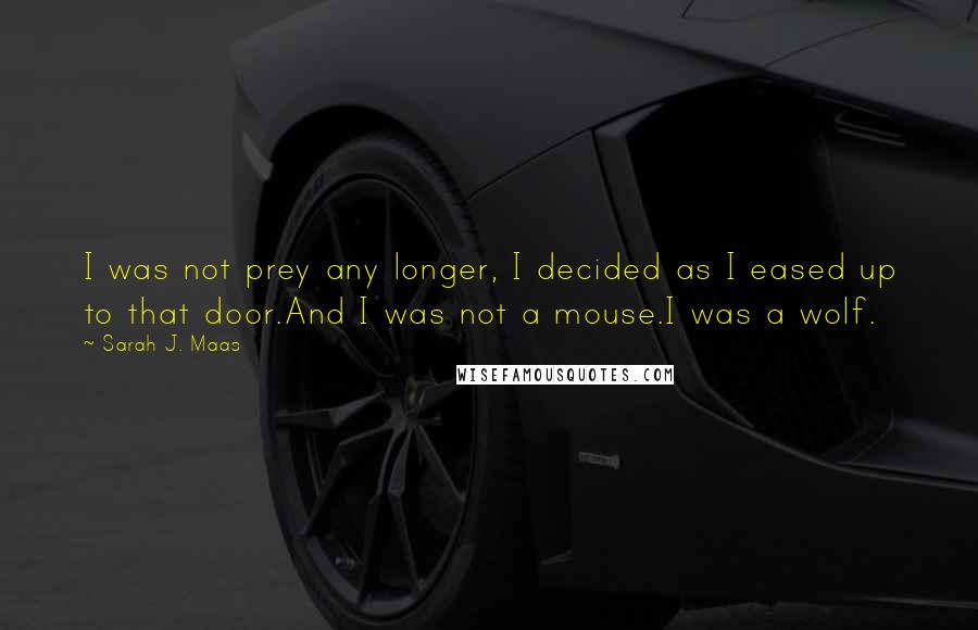 Sarah J. Maas Quotes: I was not prey any longer, I decided as I eased up to that door.And I was not a mouse.I was a wolf.