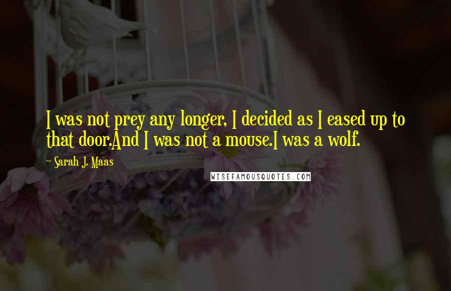 Sarah J. Maas Quotes: I was not prey any longer, I decided as I eased up to that door.And I was not a mouse.I was a wolf.