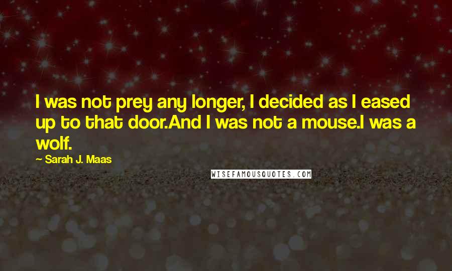 Sarah J. Maas Quotes: I was not prey any longer, I decided as I eased up to that door.And I was not a mouse.I was a wolf.