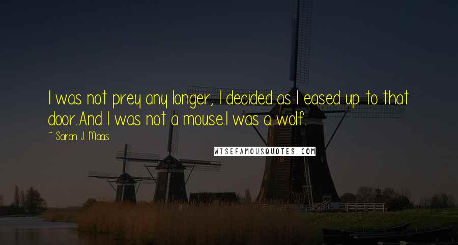 Sarah J. Maas Quotes: I was not prey any longer, I decided as I eased up to that door.And I was not a mouse.I was a wolf.