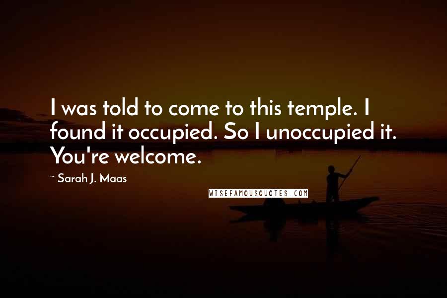 Sarah J. Maas Quotes: I was told to come to this temple. I found it occupied. So I unoccupied it. You're welcome.