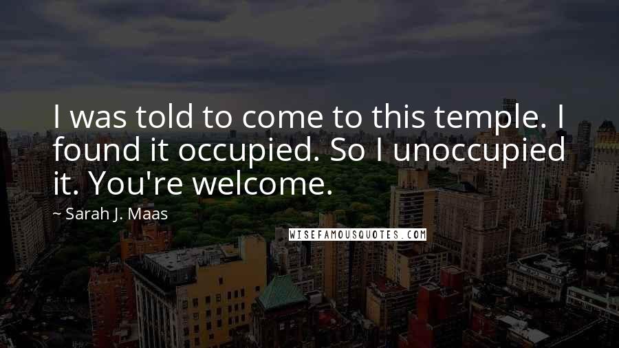 Sarah J. Maas Quotes: I was told to come to this temple. I found it occupied. So I unoccupied it. You're welcome.