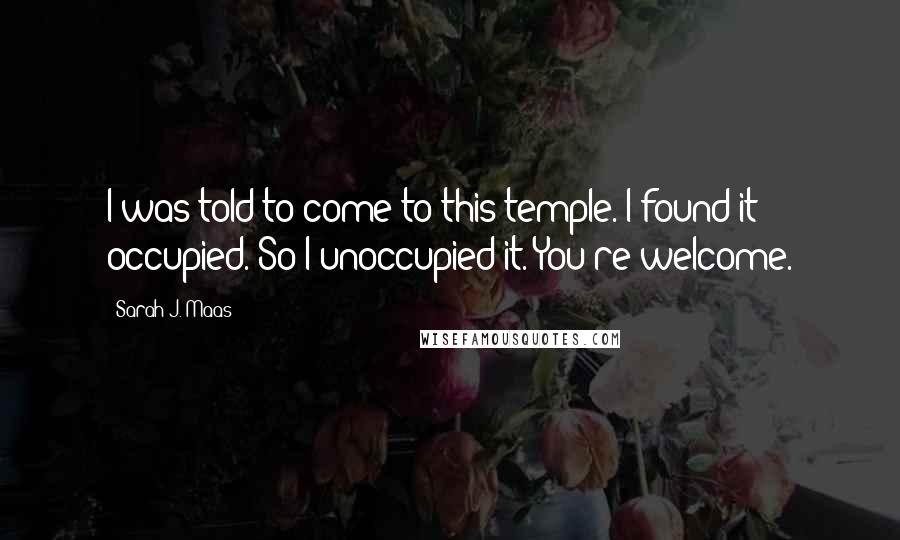 Sarah J. Maas Quotes: I was told to come to this temple. I found it occupied. So I unoccupied it. You're welcome.