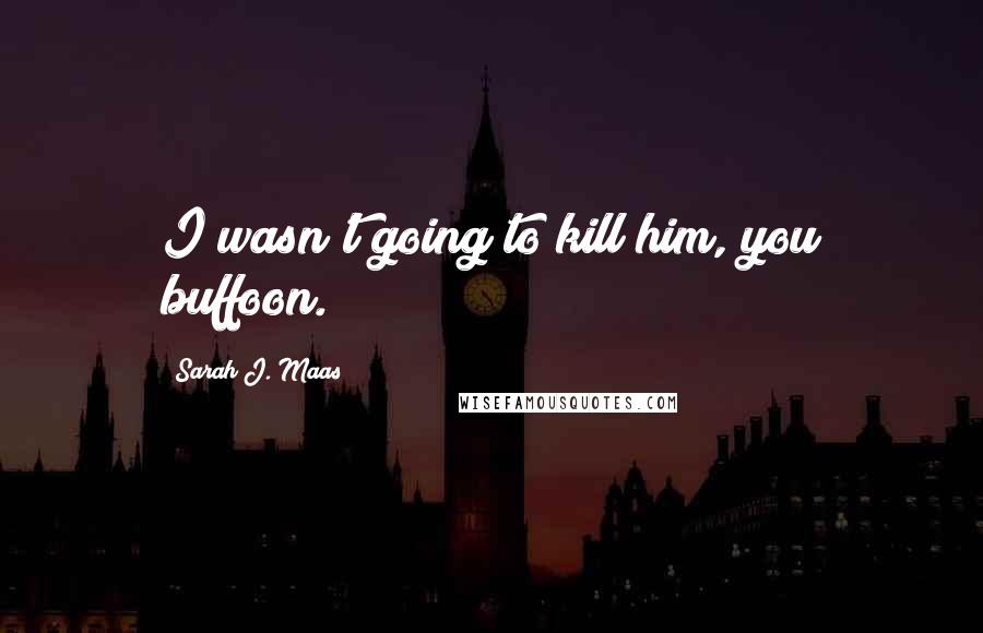 Sarah J. Maas Quotes: I wasn't going to kill him, you buffoon.