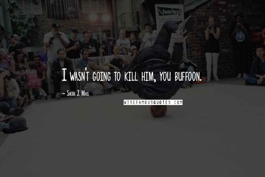 Sarah J. Maas Quotes: I wasn't going to kill him, you buffoon.