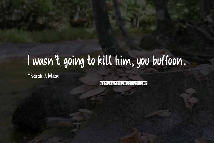 Sarah J. Maas Quotes: I wasn't going to kill him, you buffoon.