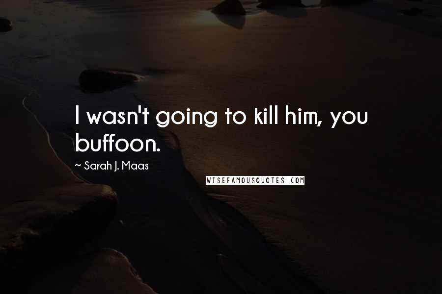 Sarah J. Maas Quotes: I wasn't going to kill him, you buffoon.