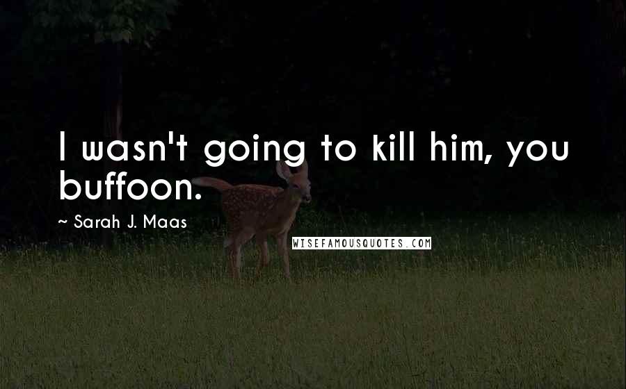 Sarah J. Maas Quotes: I wasn't going to kill him, you buffoon.