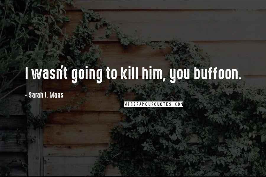 Sarah J. Maas Quotes: I wasn't going to kill him, you buffoon.