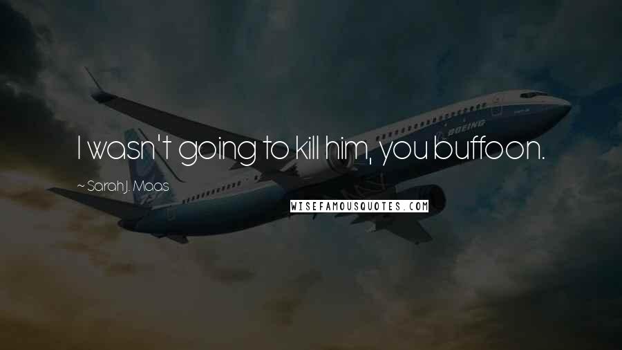 Sarah J. Maas Quotes: I wasn't going to kill him, you buffoon.