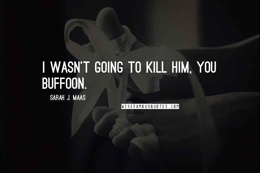 Sarah J. Maas Quotes: I wasn't going to kill him, you buffoon.
