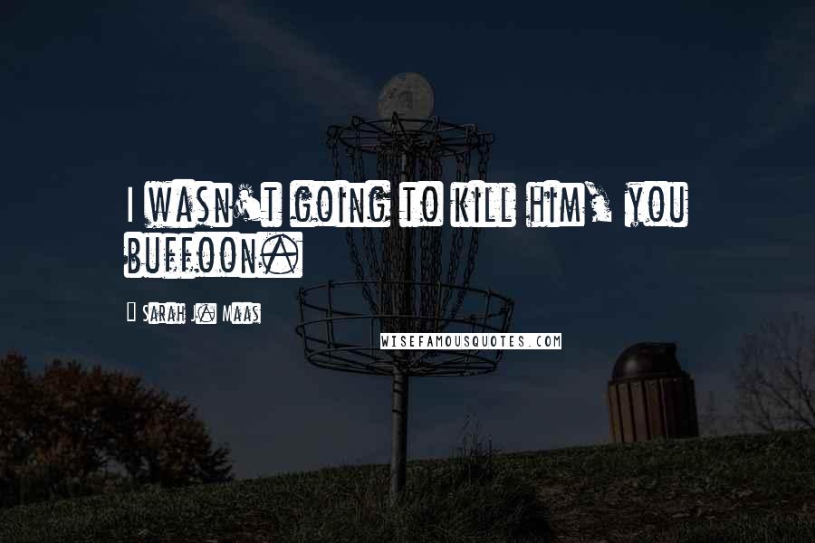 Sarah J. Maas Quotes: I wasn't going to kill him, you buffoon.