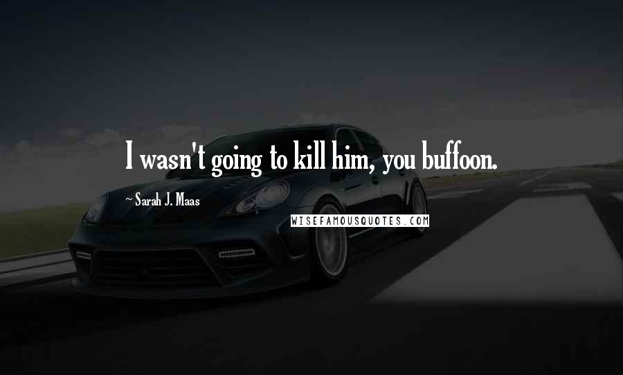 Sarah J. Maas Quotes: I wasn't going to kill him, you buffoon.