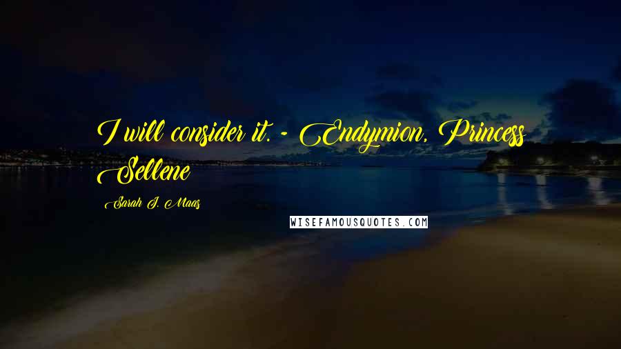 Sarah J. Maas Quotes: I will consider it. - Endymion, Princess Sellene