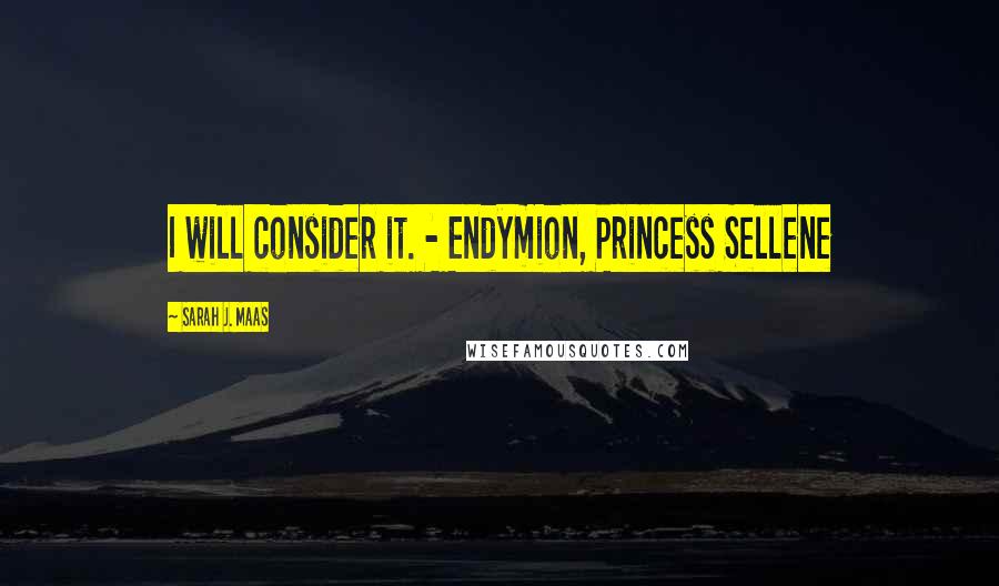 Sarah J. Maas Quotes: I will consider it. - Endymion, Princess Sellene