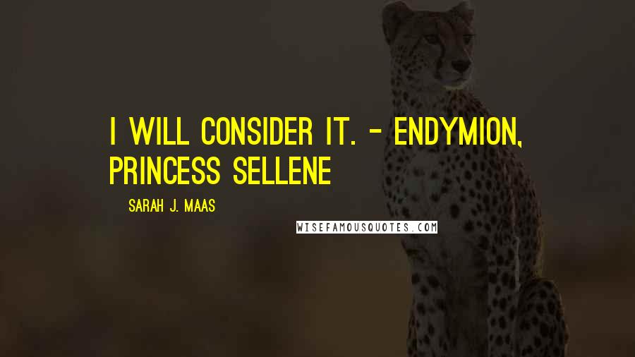 Sarah J. Maas Quotes: I will consider it. - Endymion, Princess Sellene