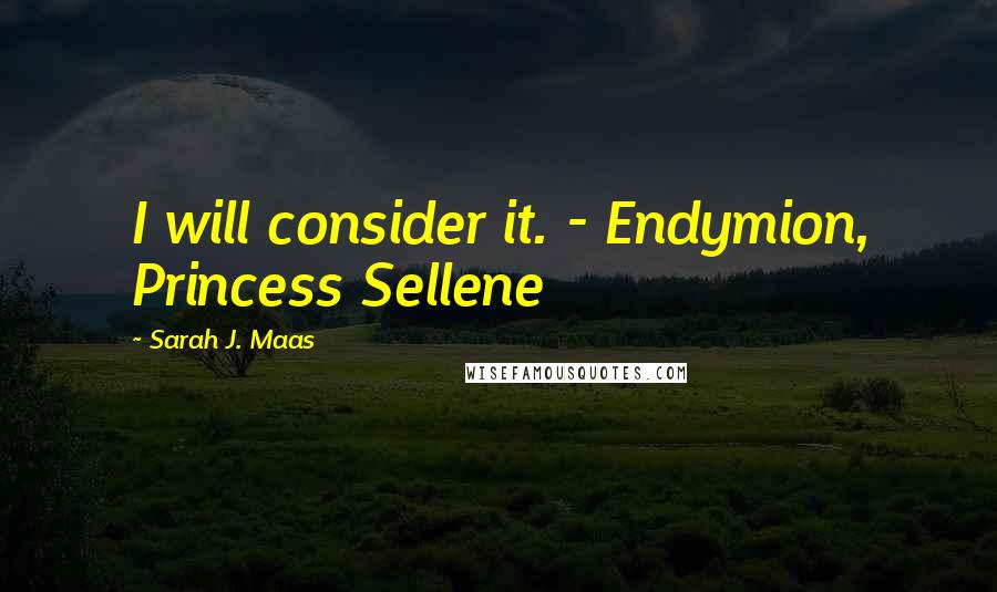 Sarah J. Maas Quotes: I will consider it. - Endymion, Princess Sellene