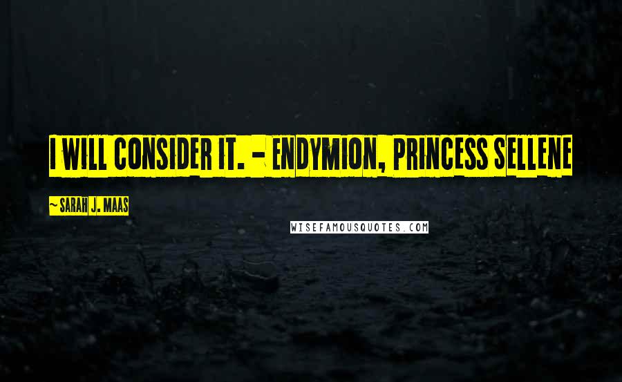 Sarah J. Maas Quotes: I will consider it. - Endymion, Princess Sellene