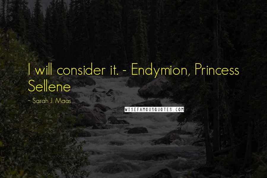 Sarah J. Maas Quotes: I will consider it. - Endymion, Princess Sellene