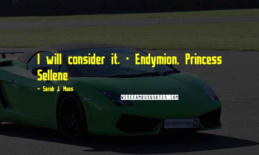 Sarah J. Maas Quotes: I will consider it. - Endymion, Princess Sellene