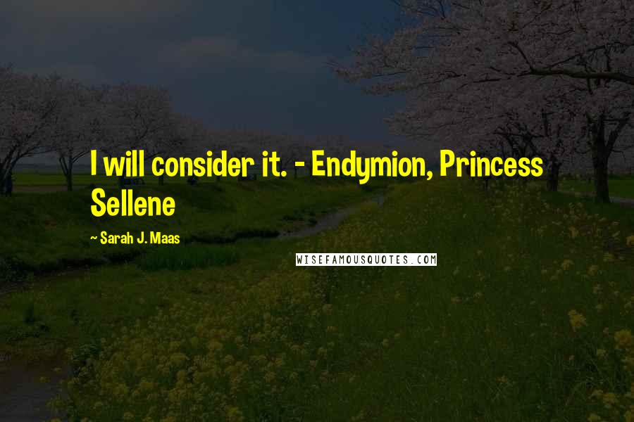 Sarah J. Maas Quotes: I will consider it. - Endymion, Princess Sellene