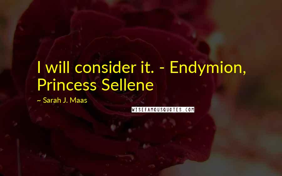 Sarah J. Maas Quotes: I will consider it. - Endymion, Princess Sellene