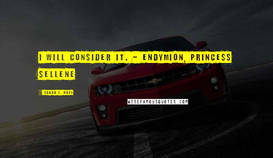 Sarah J. Maas Quotes: I will consider it. - Endymion, Princess Sellene