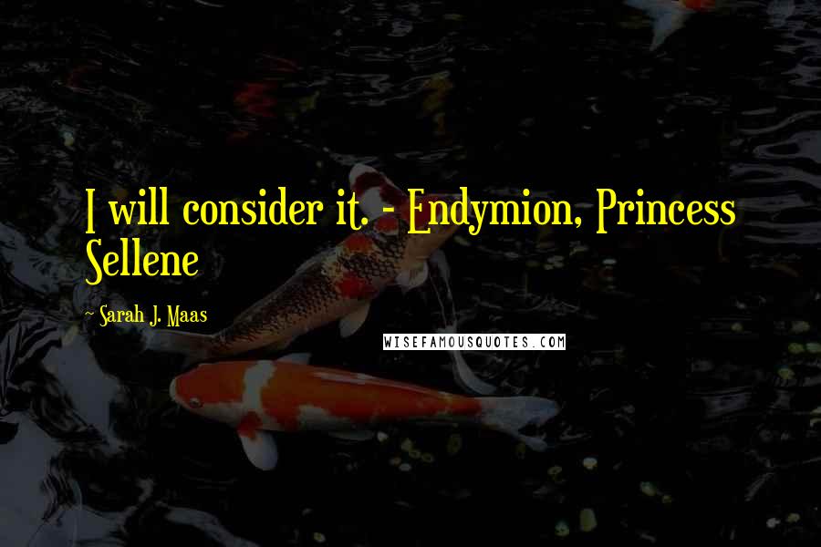 Sarah J. Maas Quotes: I will consider it. - Endymion, Princess Sellene