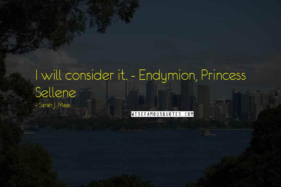 Sarah J. Maas Quotes: I will consider it. - Endymion, Princess Sellene