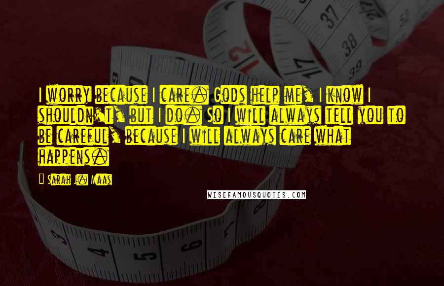 Sarah J. Maas Quotes: I worry because I care. Gods help me, I know I shouldn't, but I do. So I will always tell you to be careful, because I will always care what happens.