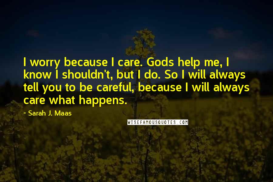 Sarah J. Maas Quotes: I worry because I care. Gods help me, I know I shouldn't, but I do. So I will always tell you to be careful, because I will always care what happens.