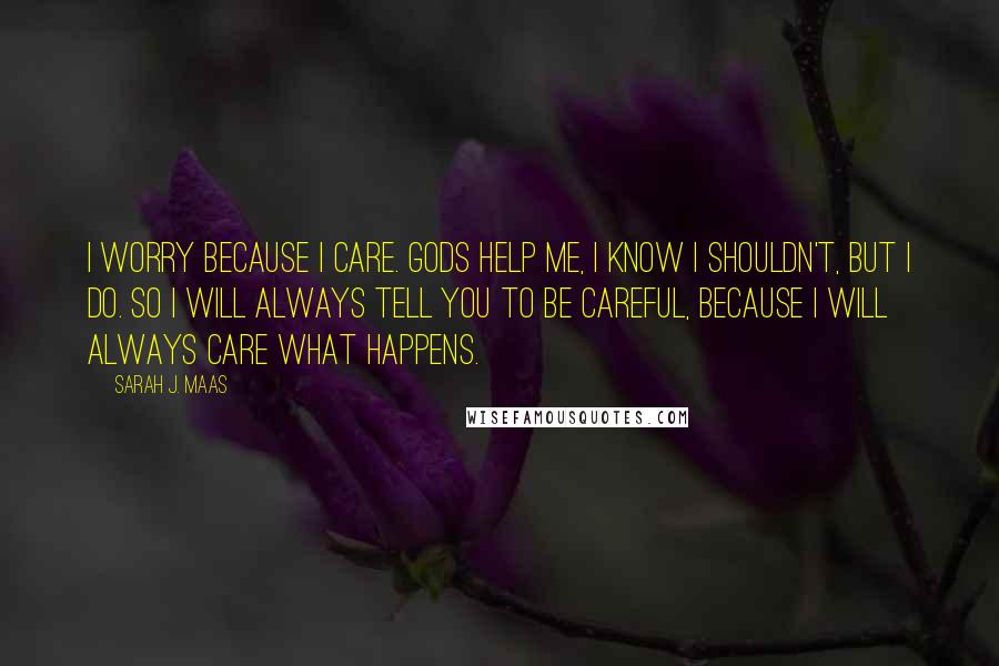 Sarah J. Maas Quotes: I worry because I care. Gods help me, I know I shouldn't, but I do. So I will always tell you to be careful, because I will always care what happens.