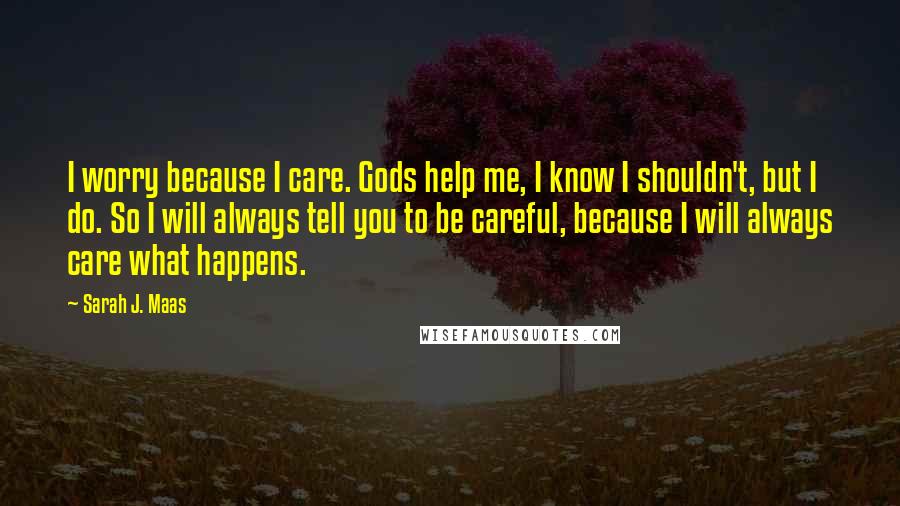 Sarah J. Maas Quotes: I worry because I care. Gods help me, I know I shouldn't, but I do. So I will always tell you to be careful, because I will always care what happens.