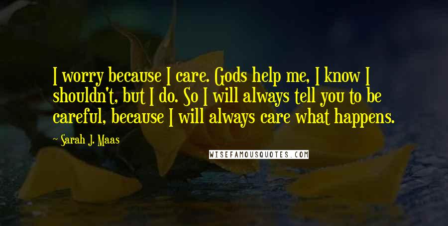 Sarah J. Maas Quotes: I worry because I care. Gods help me, I know I shouldn't, but I do. So I will always tell you to be careful, because I will always care what happens.