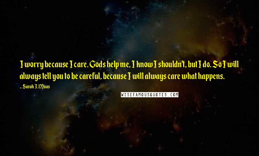 Sarah J. Maas Quotes: I worry because I care. Gods help me, I know I shouldn't, but I do. So I will always tell you to be careful, because I will always care what happens.