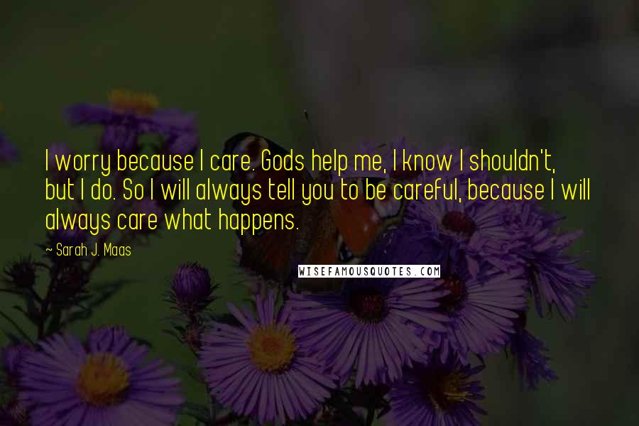 Sarah J. Maas Quotes: I worry because I care. Gods help me, I know I shouldn't, but I do. So I will always tell you to be careful, because I will always care what happens.