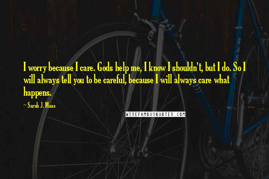 Sarah J. Maas Quotes: I worry because I care. Gods help me, I know I shouldn't, but I do. So I will always tell you to be careful, because I will always care what happens.