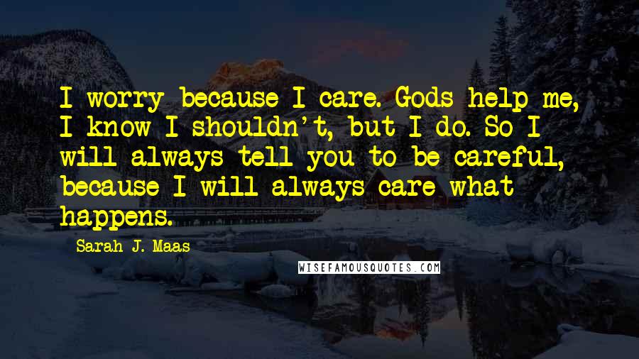 Sarah J. Maas Quotes: I worry because I care. Gods help me, I know I shouldn't, but I do. So I will always tell you to be careful, because I will always care what happens.