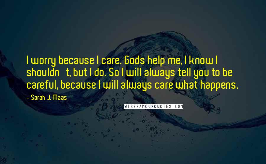 Sarah J. Maas Quotes: I worry because I care. Gods help me, I know I shouldn't, but I do. So I will always tell you to be careful, because I will always care what happens.