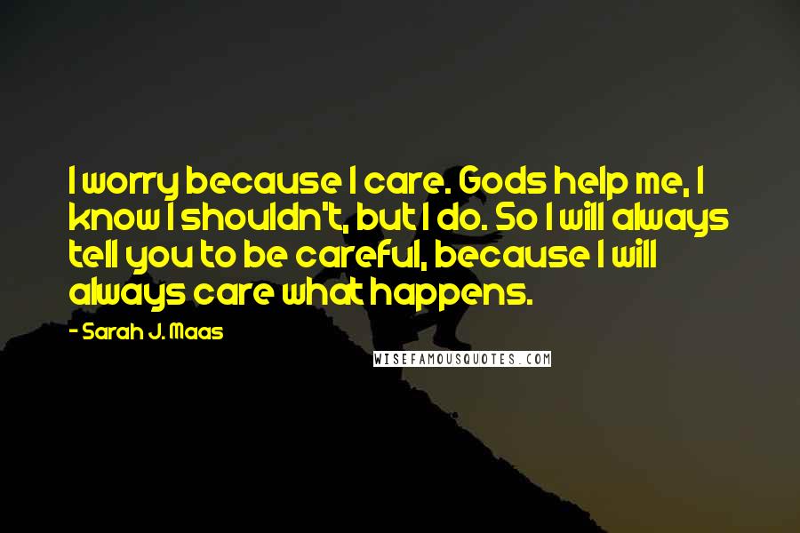 Sarah J. Maas Quotes: I worry because I care. Gods help me, I know I shouldn't, but I do. So I will always tell you to be careful, because I will always care what happens.