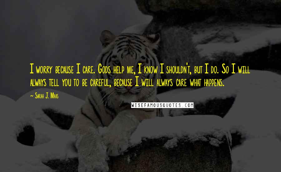 Sarah J. Maas Quotes: I worry because I care. Gods help me, I know I shouldn't, but I do. So I will always tell you to be careful, because I will always care what happens.