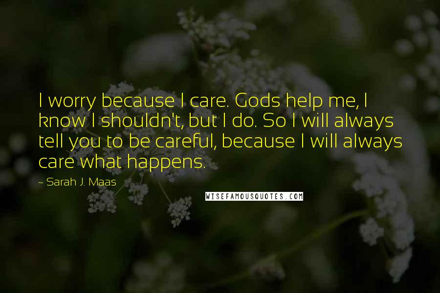 Sarah J. Maas Quotes: I worry because I care. Gods help me, I know I shouldn't, but I do. So I will always tell you to be careful, because I will always care what happens.